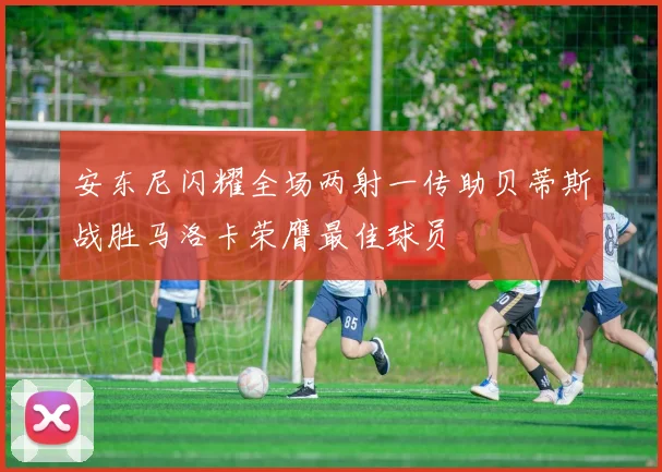 安东尼闪耀全场两射一传助贝蒂斯战胜马洛卡荣膺最佳球员