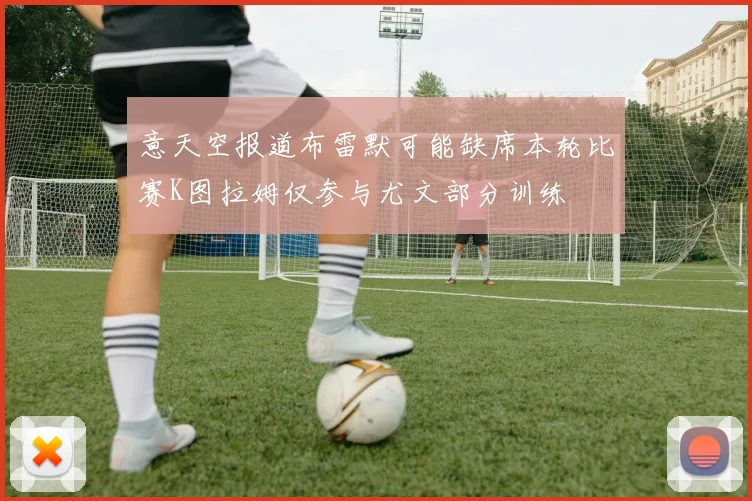 意天空报道布雷默可能缺席本轮比赛K图拉姆仅参与尤文部分训练