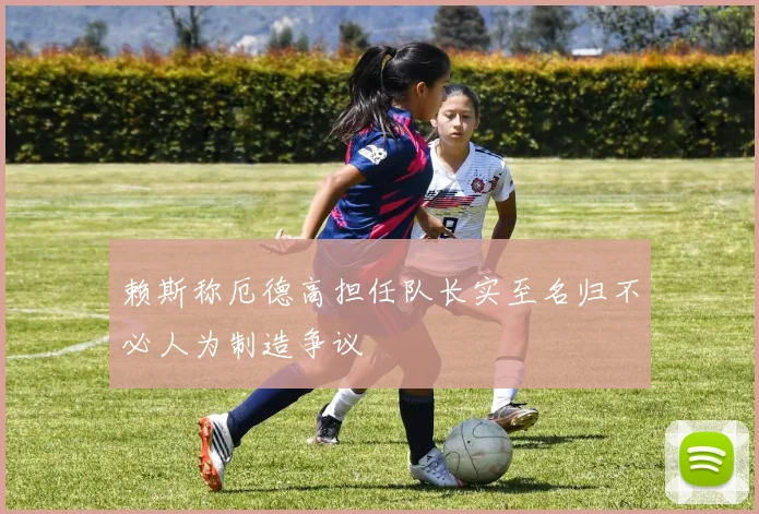 赖斯称厄德高担任队长实至名归不必人为制造争议