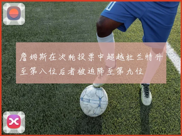 詹姆斯在次轮投票中超越杜兰特升至第八位后者被迫降至第九位