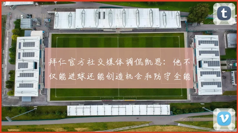 拜仁官方社交媒体调侃凯恩：他不仅能进球还能创造机会和防守全能表现