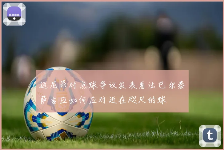 迈尼昂对点球争议发表看法巴尔泰萨吉应如何应对近在咫尺的球