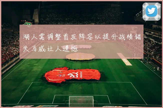 湖人需调整首发阵容以提升战绩错失马威让人遗憾