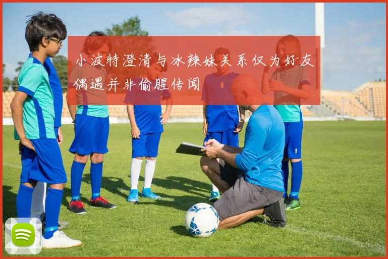 小波特澄清与冰辣妹关系仅为好友偶遇并非偷腥传闻
