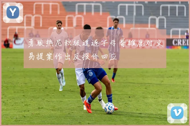 勇狼热尼积极追逐字母哥雄鹿对交易提案作出反报价回应
