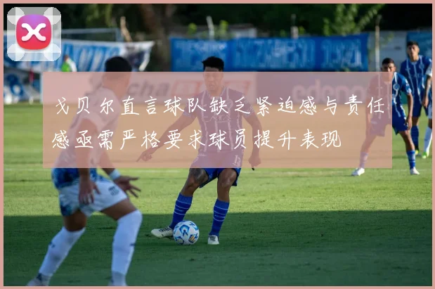 戈贝尔直言球队缺乏紧迫感与责任感亟需严格要求球员提升表现