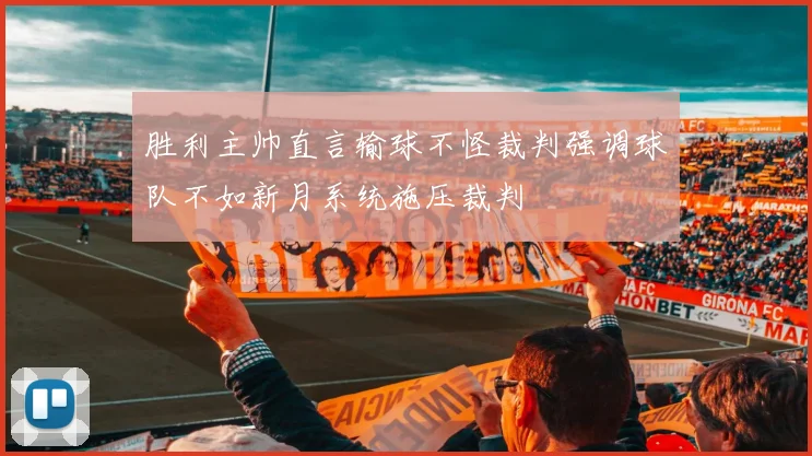 胜利主帅直言输球不怪裁判强调球队不如新月系统施压裁判