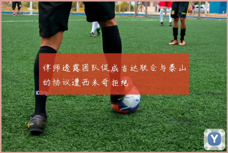 律师透露团队促成吉达联合与泰山的协议遭西米奇拒绝