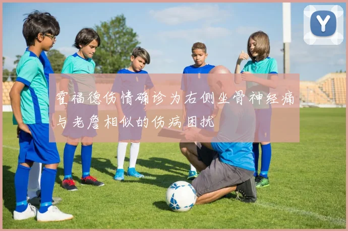 霍福德伤情确诊为右侧坐骨神经痛与老詹相似的伤病困扰