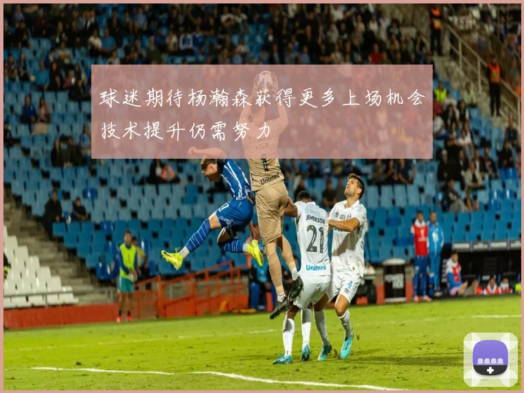 球迷期待杨瀚森获得更多上场机会技术提升仍需努力