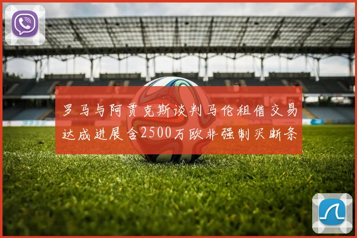 罗马与阿贾克斯谈判马伦租借交易达成进展含2500万欧非强制买断条款