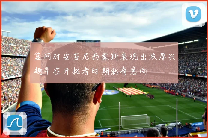 篮网对安芬尼西蒙斯表现出浓厚兴趣早在开拓者时期就有意向
